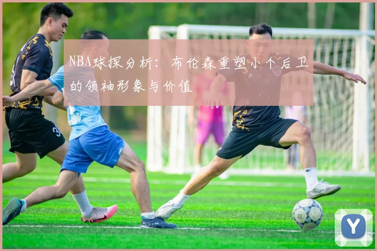 NBA球探分析：布伦森重塑小个后卫的领袖形象与价值