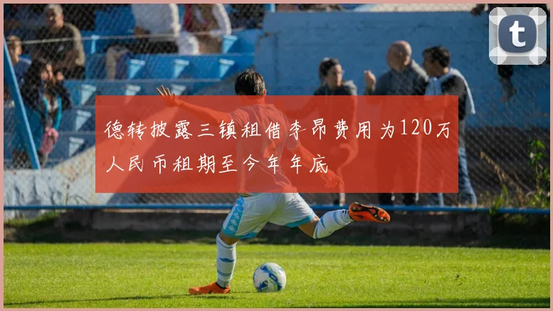 德转披露三镇租借李昂费用为120万人民币租期至今年年底