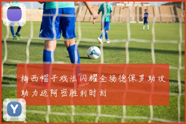 梅西帽子戏法闪耀全场德保罗助攻助力迈阿密胜利时刻