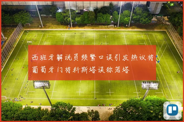 西班牙解说员频繁口误引发热议将葡萄牙门将科斯塔误称若塔