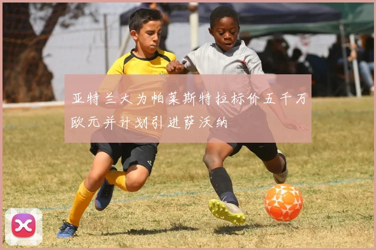 亚特兰大为帕莱斯特拉标价五千万欧元并计划引进萨沃纳